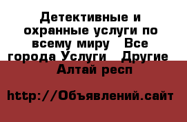 Детективные и охранные услуги по всему миру - Все города Услуги » Другие   . Алтай респ.